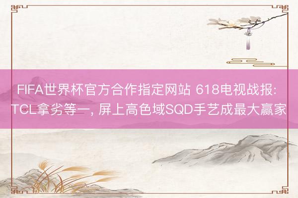 FIFA世界杯官方合作指定网站 618电视战报: TCL拿劣等一, 屏上高色域SQD手艺成最大赢家
