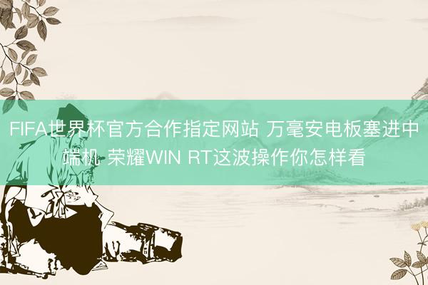FIFA世界杯官方合作指定网站 万毫安电板塞进中端机 荣耀WIN RT这波操作你怎样看