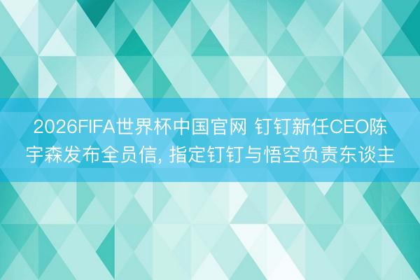 2026FIFA世界杯中国官网 钉钉新任CEO陈宇森发布全员信， 指定钉钉与悟空负责东谈主
