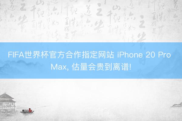FIFA世界杯官方合作指定网站 iPhone 20 Pro Max, 估量会贵到离谱!