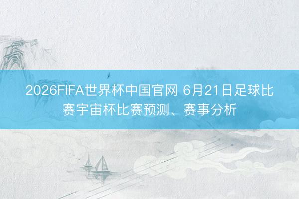 2026FIFA世界杯中国官网 6月21日足球比赛宇宙杯比赛预测、赛事分析