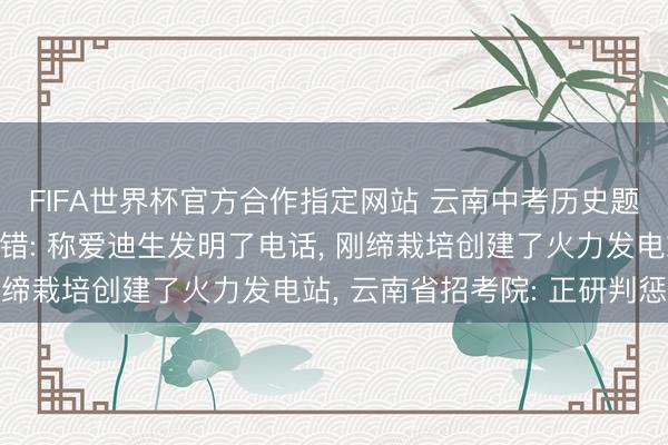 FIFA世界杯官方合作指定网站 云南中考历史题被指存在多处初级差错: 称爱迪生发明了电话, 刚缔栽培创建了火力发电站, 云南省招考院: 正研判惩处
