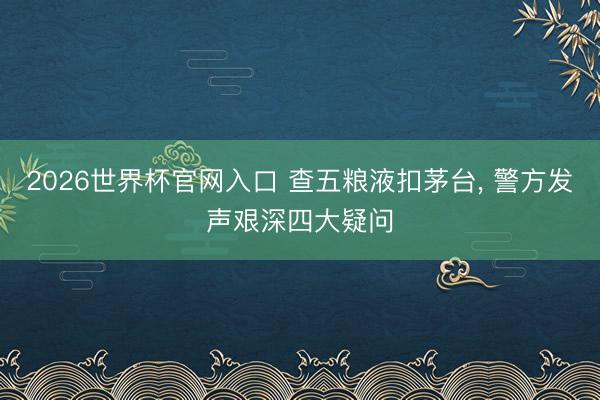 2026世界杯官网入口 查五粮液扣茅台, 警方发声艰深四大疑问