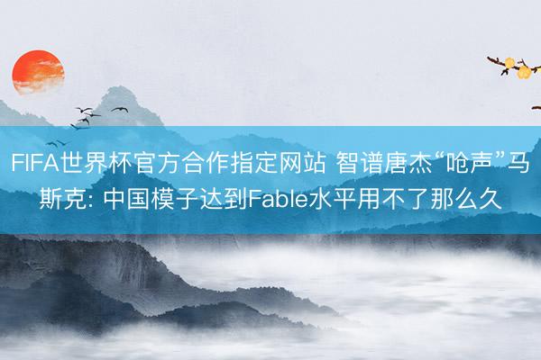 FIFA世界杯官方合作指定网站 智谱唐杰“呛声”马斯克: 中国模子达到Fable水平用不了那么久